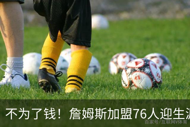 不为了钱！詹姆斯加盟76人迎生涯最低薪资 新赛季年薪388万