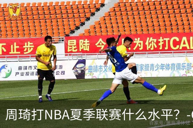 周琦打NBA夏季联赛什么水平？-CBA-CBA专区-虎扑社区