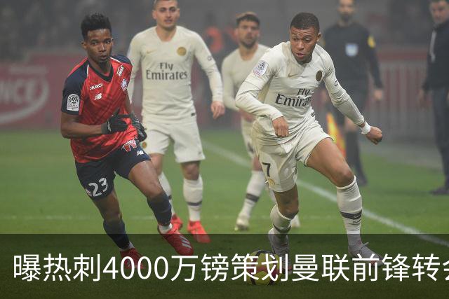 曝热刺4000万镑策划曼联前锋转会已一月，红魔拒售英超对手成最大阻碍