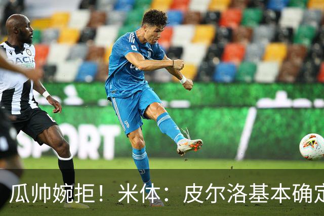 瓜帅婉拒！米体：皮尔洛基本确定出任意大利主帅，执教至2030年