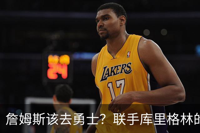 詹姆斯该去勇士？联手库里格林的理由全在这了